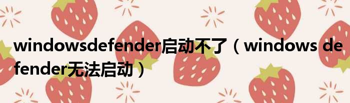 windowsdefender启动不了（windows defender无法启动）