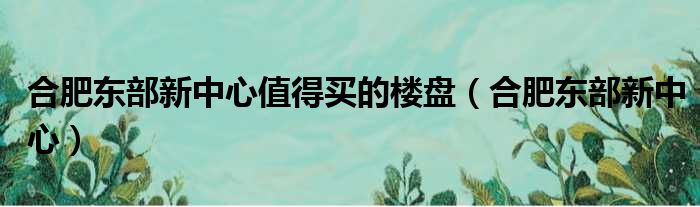 合肥东部新中心值得买的楼盘（合肥东部新中心）