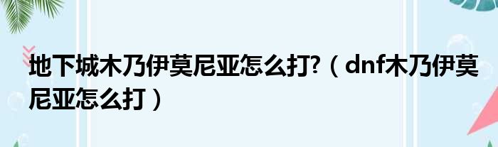 地下城木乃伊莫尼亚怎么打 （dnf木乃伊莫尼亚怎么打）