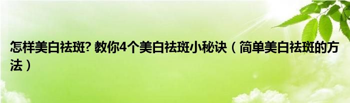  怎样美白祛斑  教你4个美白祛斑小秘诀（简单美白祛斑的方法）