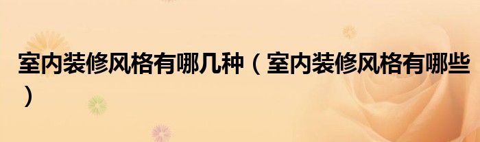  室内装修风格有哪几种（室内装修风格有哪些）