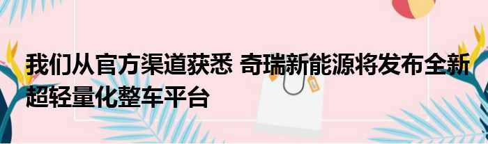 我们从官方渠道获悉 奇瑞新能源将发布全新超轻量化整车平台