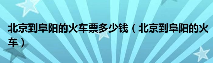  北京到阜阳的火车票多少钱（北京到阜阳的火车）