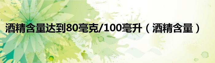  酒精含量达到80毫克/100毫升（酒精含量）