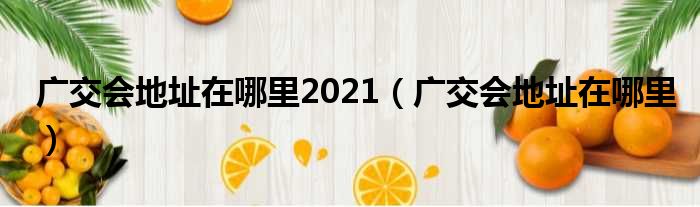 广交会地址在哪里2021（广交会地址在哪里）