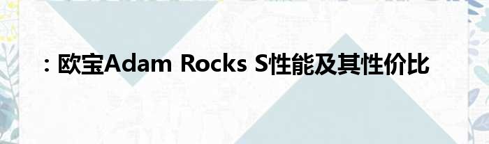 ：欧宝Adam Rocks S性能及其性价比