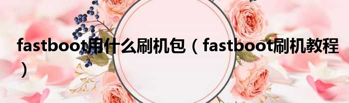 fastboot用什么刷机包（fastboot刷机教程）