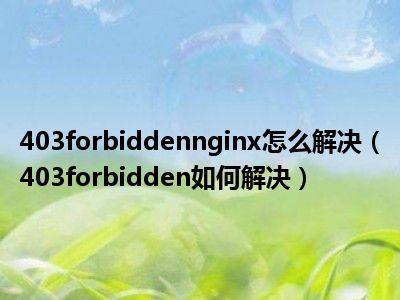 403forbiddennginx怎么解决（403forbidden如何解决）