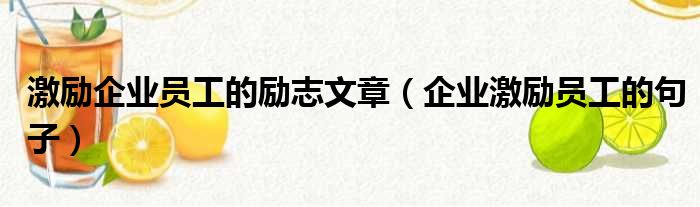 激励企业员工的励志文章（企业激励员工的句子）