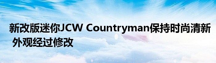 新改版迷你JCW Countryman保持时尚清新 外观经过修改