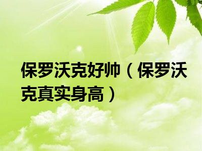 保罗沃克好帅（保罗沃克真实身高）