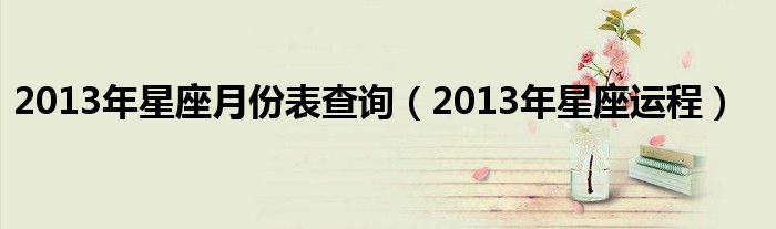  2013年星座月份表查询（2013年星座运程）