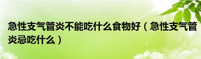  急性支气管炎不能吃什么食物好（急性支气管炎忌吃什么）