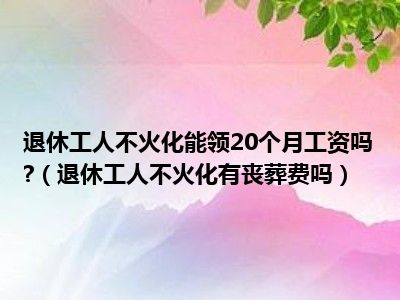 退休工人不火化能领20个月工资吗 （退休工人不火化有丧葬费吗）