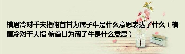  横眉冷对千夫指俯首甘为孺子牛是什么意思表达了什么（横眉冷对千夫指 俯首甘为孺子牛是什么意思）