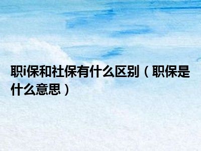 职i保和社保有什么区别（职保是什么意思）