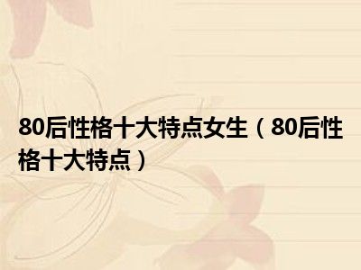 80后性格十大特点女生（80后性格十大特点）