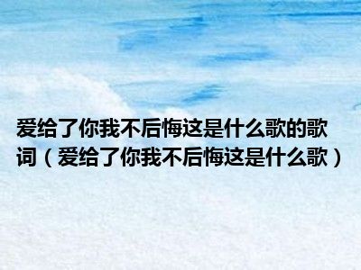 爱给了你我不后悔这是什么歌的歌词（爱给了你我不后悔这是什么歌）