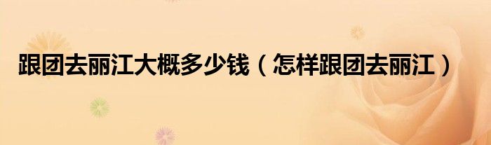  跟团去丽江大概多少钱（怎样跟团去丽江）