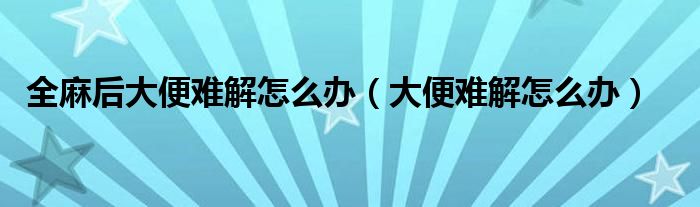  全麻后大便难解怎么办（大便难解怎么办）