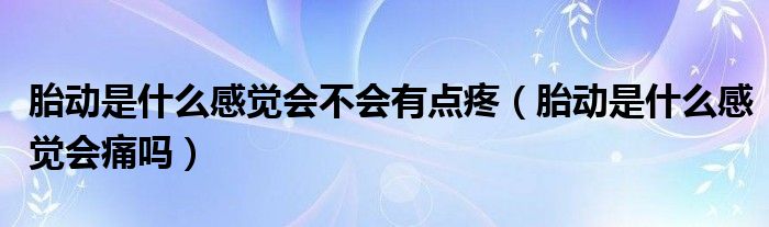  胎动是什么感觉会不会有点疼（胎动是什么感觉会痛吗）