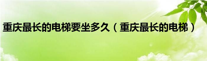  重庆最长的电梯要坐多久（重庆最长的电梯）