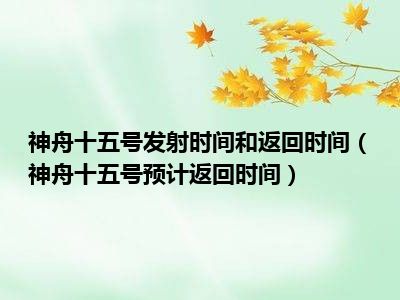 神舟十五号发射时间和返回时间（神舟十五号预计返回时间）