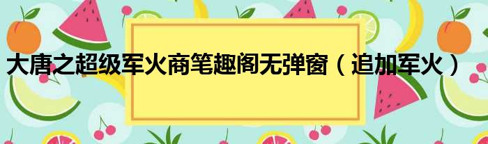 大唐之超级军火商笔趣阁无弹窗（追加军火）