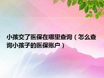 小孩交了医保在哪里查询（怎么查询小孩子的医保账户）