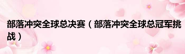 部落冲突全球总决赛（部落冲突全球总冠军挑战）