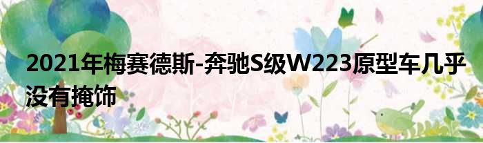 2021年梅赛德斯-奔驰S级W223原型车几乎没有掩饰