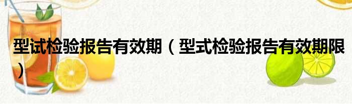 型试检验报告有效期（型式检验报告有效期限）