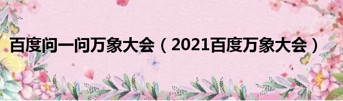 百度问一问万象大会（2021百度万象大会）