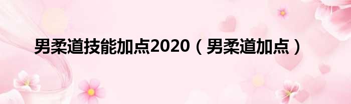 男柔道技能加点2020（男柔道加点）