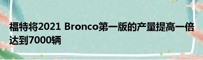 福特将2021 Bronco第一版的产量提高一倍 达到7000辆