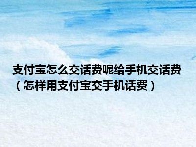 支付宝怎么交话费呢给手机交话费（怎样用支付宝交手机话费）