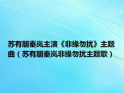 苏有朋秦岚主演《非缘勿扰》主题曲（苏有朋秦岚非缘勿扰主题歌）