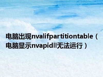 电脑出现nvalifpartitiontable（电脑显示nvapidll无法运行）