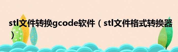 stl文件转换gcode软件（stl文件格式转换器）