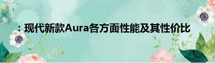 ：现代新款Aura各方面性能及其性价比