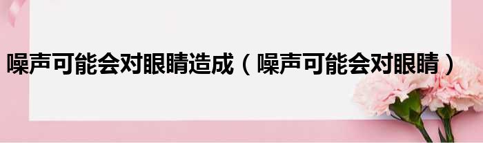 噪声可能会对眼睛造成（噪声可能会对眼睛）