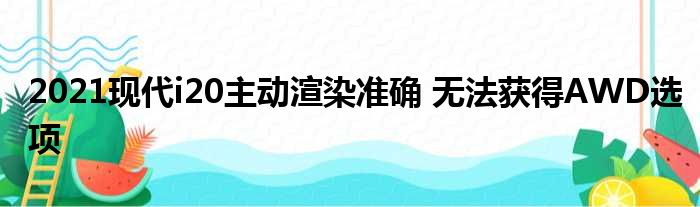 2021现代i20主动渲染准确 无法获得AWD选项