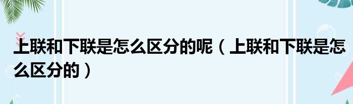 上联和下联是怎么区分的呢（上联和下联是怎么区分的）