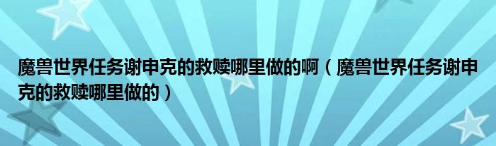 魔兽世界任务谢申克的救赎哪里做的啊（魔兽世界任务谢申克的救赎哪里做的）