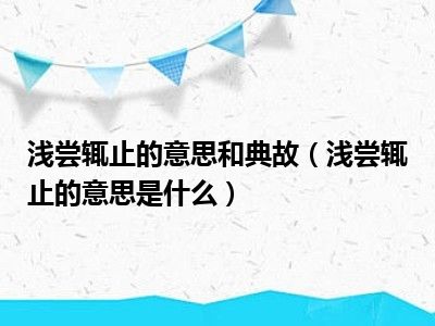 浅尝辄止的意思和典故（浅尝辄止的意思是什么）