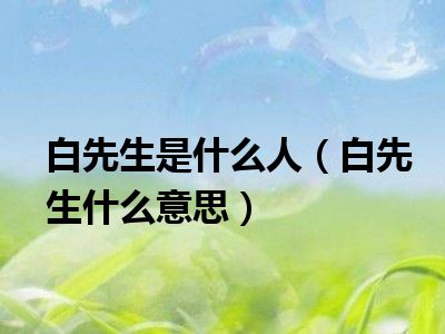 白先生是什么人（白先生什么意思）