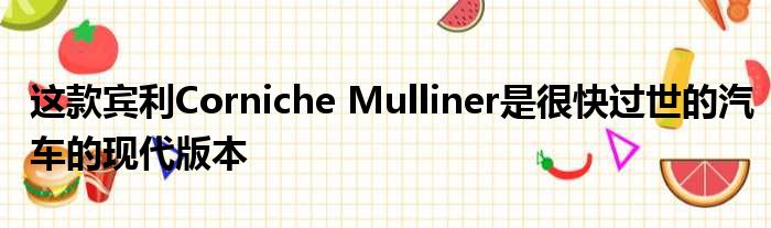 这款宾利Corniche Mulliner是很快过世的汽车的现代版本