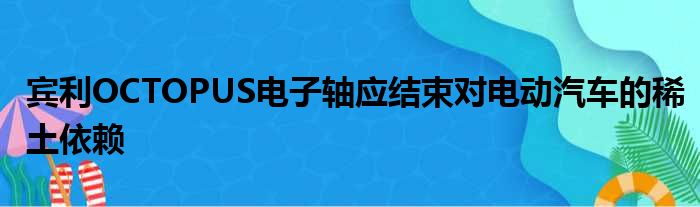 宾利OCTOPUS电子轴应结束对电动汽车的稀土依赖