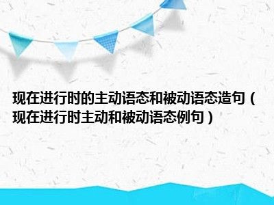 现在进行时的主动语态和被动语态造句（现在进行时主动和被动语态例句）