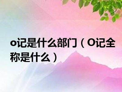 o记是什么部门（O记全称是什么）